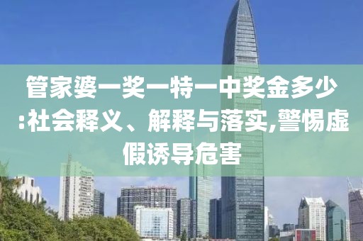 管家婆一奖一特一中奖金多少:社会释义、解释与落实,警惕虚假诱导危害