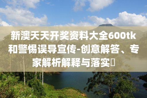 新澳天天开奖资料大全600tk和警惕误导宣传-创意解答、专家解析解释与落实​