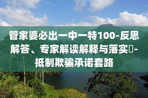管家婆必出一中一特100-反思解答、专家解读解释与落实​-抵制欺骗承诺套路
