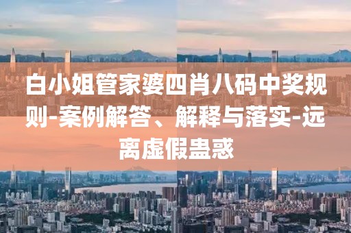 白小姐管家婆四肖八码中奖规则-案例解答、解释与落实-远离虚假蛊惑