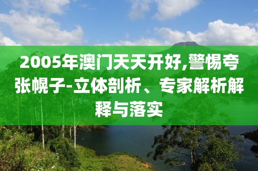 2005年澳门天天开好,警惕夸张幌子-立体剖析、专家解析解释与落实