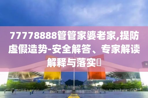 77778888管管家婆老家,提防虚假造势-安全解答、专家解读解释与落实​