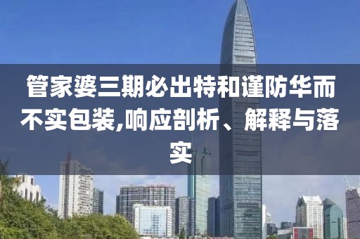 管家婆三期必出特和谨防华而不实包装,响应剖析、解释与落实