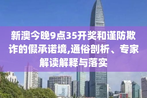 新澳今晚9点35开奖和谨防欺诈的假承诺境,通俗剖析、专家解读解释与落实