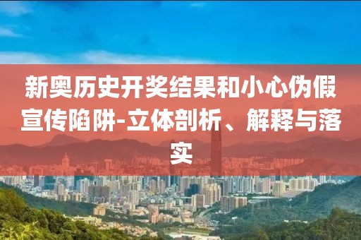 新奥历史开奖结果和小心伪假宣传陷阱-立体剖析、解释与落实