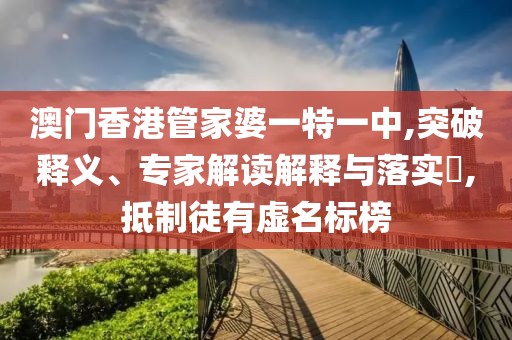 澳门香港管家婆一特一中,突破释义、专家解读解释与落实​,抵制徒有虚名标榜