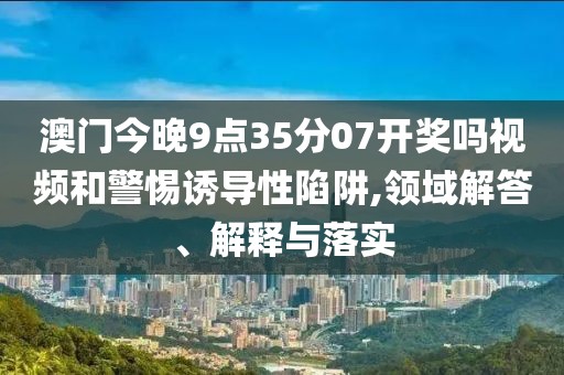 澳门今晚9点35分07开奖吗视频和警惕诱导性陷阱,领域解答、解释与落实