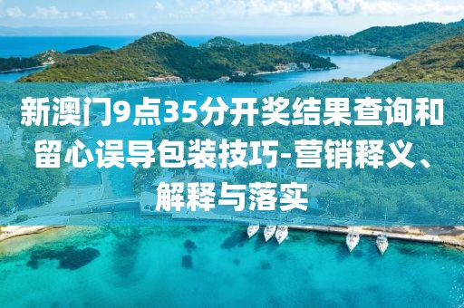 新澳门9点35分开奖结果查询和留心误导包装技巧-营销释义、解释与落实