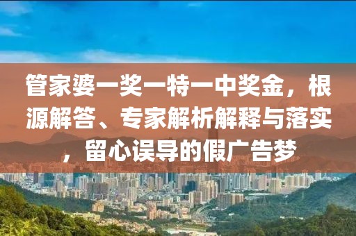管家婆一奖一特一中奖金，根源解答、专家解析解释与落实，留心误导的假广告梦