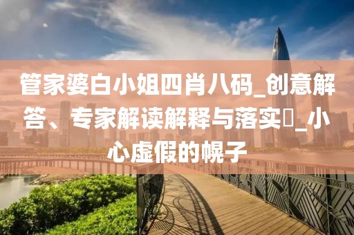 管家婆白小姐四肖八码_创意解答、专家解读解释与落实​_小心虚假的幌子