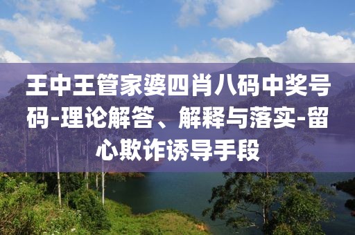 王中王管家婆四肖八码中奖号码-理论解答、解释与落实-留心欺诈诱导手段
