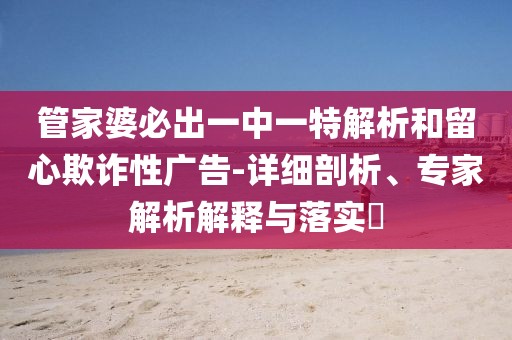 管家婆必出一中一特解析和留心欺诈性广告-详细剖析、专家解析解释与落实​