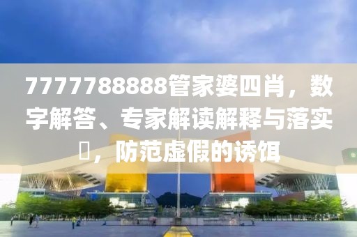 7777788888管家婆四肖，数字解答、专家解读解释与落实​，防范虚假的诱饵