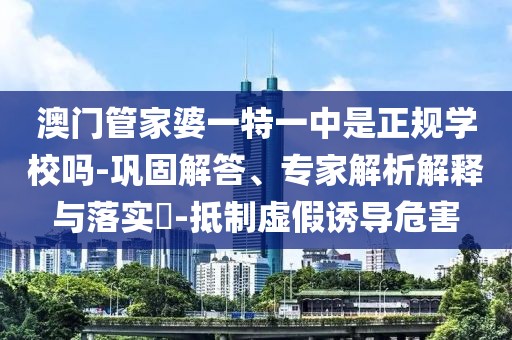 澳门管家婆一特一中是正规学校吗-巩固解答、专家解析解释与落实​-抵制虚假诱导危害