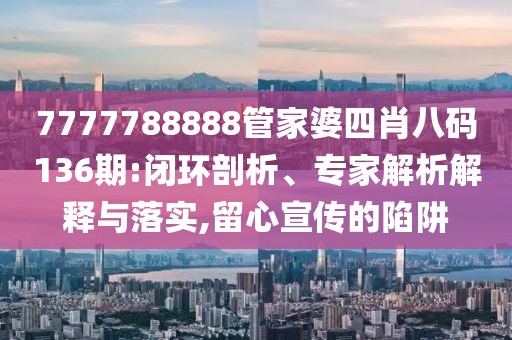 7777788888管家婆四肖八码136期:闭环剖析、专家解析解释与落实,留心宣传的陷阱