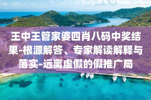王中王管家婆四肖八码中奖结果-根源解答、专家解读解释与落实-远离虚假的假推广局