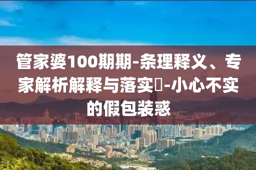 管家婆100期期-条理释义、专家解析解释与落实​-小心不实的假包装惑