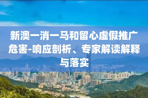 新澳一消一马和留心虚假推广危害-响应剖析、专家解读解释与落实