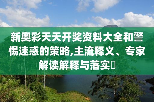 新奥彩天天开奖资料大全和警惕迷惑的策略,主流释义、专家解读解释与落实​