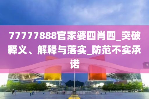 77777888官家婆四肖四_突破释义、解释与落实_防范不实承诺