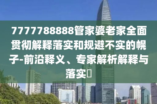 7777788888管家婆老家全面贯彻解释落实和规避不实的幌子-前沿释义、专家解析解释与落实​