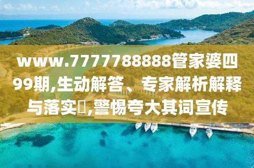 www.7777788888管家婆四99期,生动解答、专家解析解释与落实​,警惕夸大其词宣传