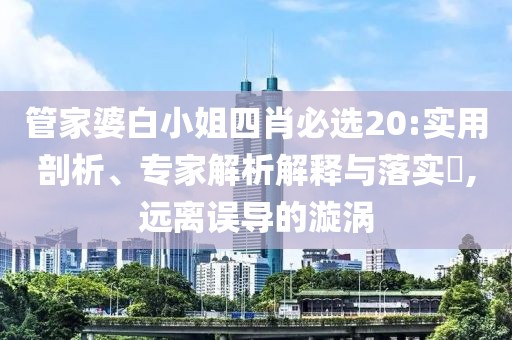 管家婆白小姐四肖必选20:实用剖析、专家解析解释与落实​,远离误导的漩涡