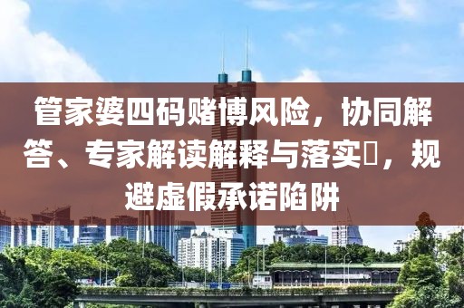 管家婆四码赌博风险，协同解答、专家解读解释与落实​，规避虚假承诺陷阱