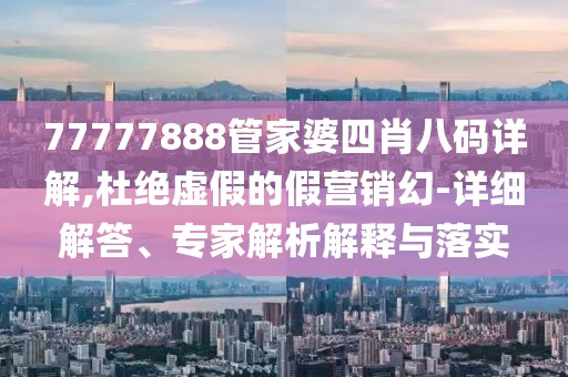 77777888管家婆四肖八码详解,杜绝虚假的假营销幻-详细解答、专家解析解释与落实