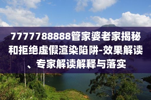 7777788888管家婆老家揭秘和拒绝虚假渲染陷阱-效果解读、专家解读解释与落实