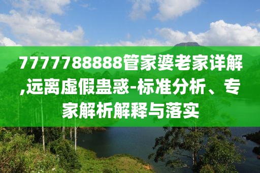 7777788888管家婆老家详解,远离虚假蛊惑-标准分析、专家解析解释与落实