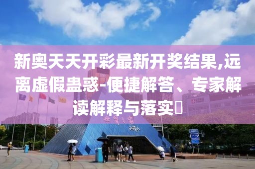 新奥天天开彩最新开奖结果,远离虚假蛊惑-便捷解答、专家解读解释与落实​