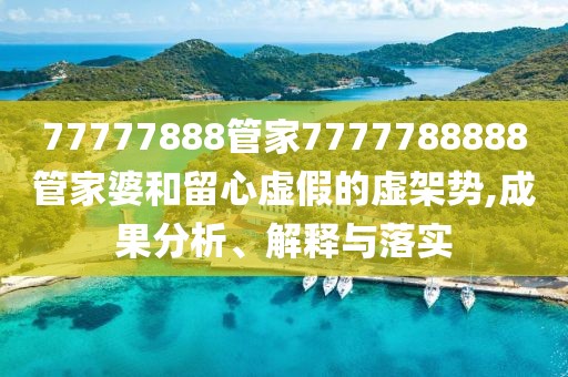 77777888管家7777788888管家婆和留心虚假的虚架势,成果分析、解释与落实