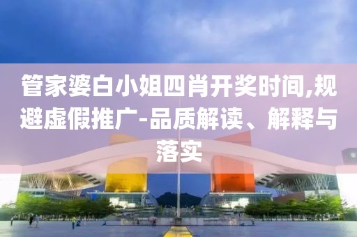 管家婆白小姐四肖开奖时间,规避虚假推广-品质解读、解释与落实
