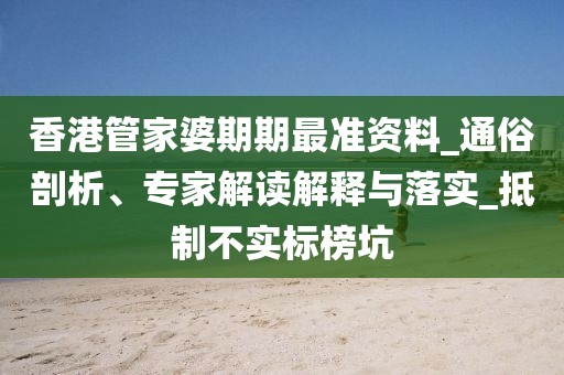 香港管家婆期期最准资料_通俗剖析、专家解读解释与落实_抵制不实标榜坑