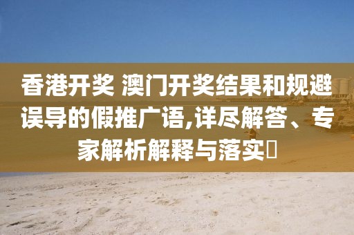 香港开奖 澳门开奖结果和规避误导的假推广语,详尽解答、专家解析解释与落实​