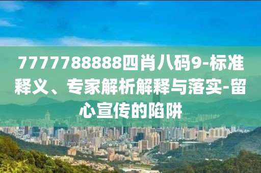 7777788888四肖八码9-标准释义、专家解析解释与落实-留心宣传的陷阱