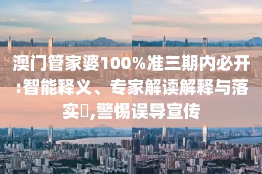 澳门管家婆100%准三期内必开:智能释义、专家解读解释与落实​,警惕误导宣传