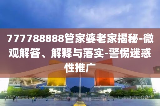777788888管家婆老家揭秘-微观解答、解释与落实-警惕迷惑性推广