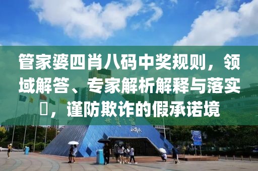 管家婆四肖八码中奖规则，领域解答、专家解析解释与落实​，谨防欺诈的假承诺境
