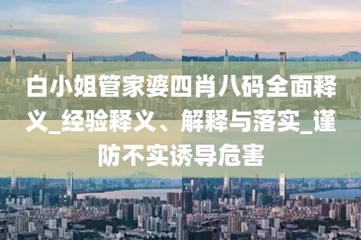 白小姐管家婆四肖八码全面释义_经验释义、解释与落实_谨防不实诱导危害