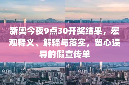 新奥今夜9点30开奖结果，宏观释义、解释与落实，留心误导的假宣传单