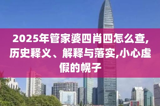2025年管家婆四肖四怎么查,历史释义、解释与落实,小心虚假的幌子