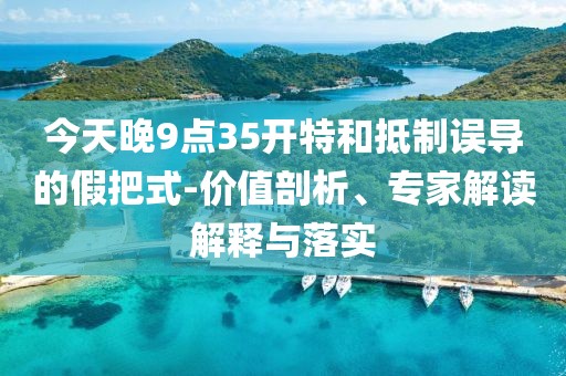 今天晚9点35开特和抵制误导的假把式-价值剖析、专家解读解释与落实