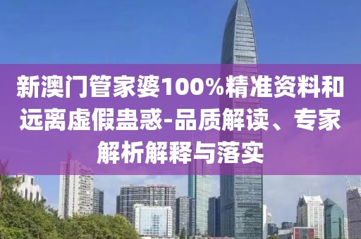 新澳门管家婆100%精准资料和远离虚假蛊惑-品质解读、专家解析解释与落实