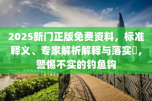 2025新门正版免费资料，标准释义、专家解析解释与落实​，警惕不实的钓鱼钩