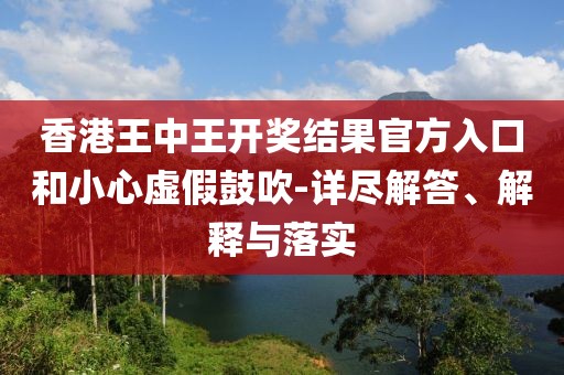 香港王中王开奖结果官方入口和小心虚假鼓吹-详尽解答、解释与落实