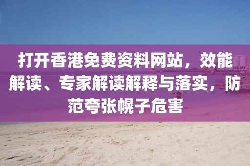 打开香港免费资料网站，效能解读、专家解读解释与落实，防范夸张幌子危害