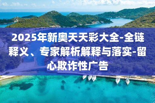 2025年新奥天天彩大全-全链释义、专家解析解释与落实-留心欺诈性广告