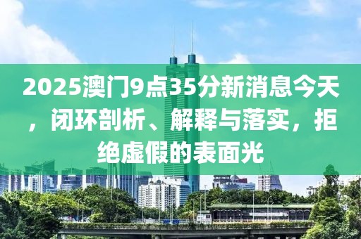 2025澳门9点35分新消息今天，闭环剖析、解释与落实，拒绝虚假的表面光